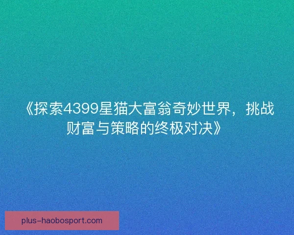 《探索4399星猫大富翁奇妙世界，挑战财富与策略的终极对决》
