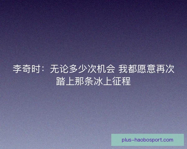 李奇时：无论多少次机会 我都愿意再次踏上那条冰上征程