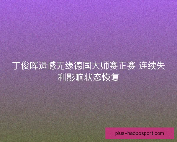 丁俊晖遗憾无缘德国大师赛正赛 连续失利影响状态恢复