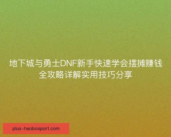 地下城与勇士DNF新手快速学会摆摊赚钱全攻略详解实用技巧分享